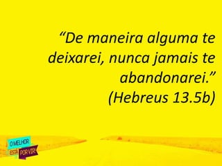 “De maneira alguma te
deixarei, nunca jamais te
abandonarei.”
(Hebreus 13.5b)
 
