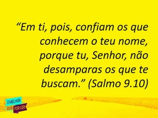 “Em ti, pois, confiam os que
conhecem o teu nome,
porque tu, Senhor, não
desamparas os que te
buscam.” (Salmo 9.10)
 