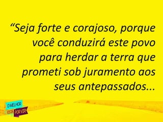 “Seja forte e corajoso, porque
você conduzirá este povo
para herdar a terra que
prometi sob juramento aos
seus antepassados...
 