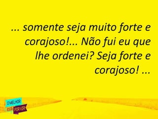 ... somente seja muito forte e
corajoso!... Não fui eu que
lhe ordenei? Seja forte e
corajoso! ...
 