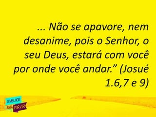 ... Não se apavore, nem
desanime, pois o Senhor, o
seu Deus, estará com você
por onde você andar.” (Josué
1.6,7 e 9)
 