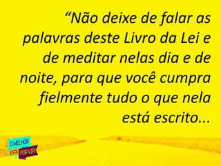 “Não deixe de falar as
palavras deste Livro da Lei e
de meditar nelas dia e de
noite, para que você cumpra
fielmente tudo o que nela
está escrito...
 