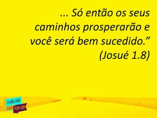 ... Só então os seus
caminhos prosperarão e
você será bem sucedido.”
(Josué 1.8)
 