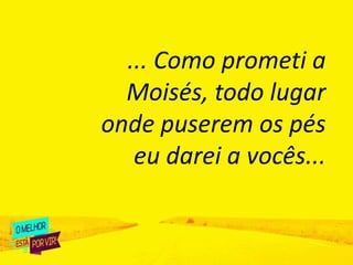 ... Como prometi a
Moisés, todo lugar
onde puserem os pés
eu darei a vocês...
 