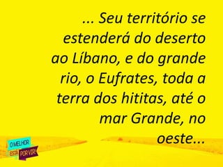 ... Seu território se
estenderá do deserto
ao Líbano, e do grande
rio, o Eufrates, toda a
terra dos hititas, até o
mar Grande, no
oeste...
 