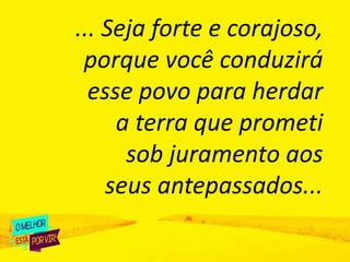 ... Seja forte e corajoso,
porque você conduzirá
esse povo para herdar
a terra que prometi
sob juramento aos
seus antepassados...
 