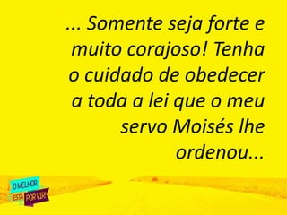 ... Somente seja forte e
muito corajoso! Tenha
o cuidado de obedecer
a toda a lei que o meu
servo Moisés lhe
ordenou...
 