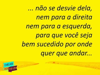 ... não se desvie dela,
nem para a direita
nem para a esquerda,
para que você seja
bem sucedido por onde
quer que andar...
 