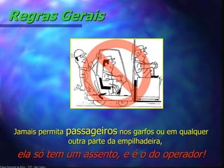 Regras Gerais 
Jamais permita passageiros nos garfos ou em qualquer 
Edson Donizetti da Silva - TST - São Carlos - 
outra parte da empilhadeira, 
ela só tem um assento, e é o do operador! 
 