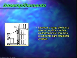 Desempilhamento 
Edson Donizetti da Silva - TST - São Carlos - 
 Levantar a carga até ela se 
afastar da pilha e inclinar 
cuidadosamente para trás, 
o suficiente para estabilizar 
a carga; 
 
