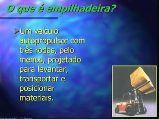 O que é empilhadeira? 
Um veículo 
autopropulsor com 
três rodas, pelo 
menos, projetado 
para levantar, 
transportar e 
posicionar 
materiais. 
Edson Donizetti da Silva - TST - São Carlos - 
 