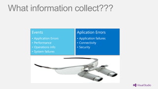 What information collect???

      Events                   Aplication Errors
      •   Application Errors   • Application failures
      •   Performance          • Connectivity
      •   Operations info      • Security
      •   System failures
 