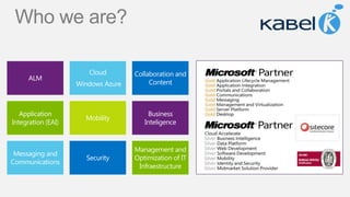 Who we are?

                       Cloud        Collaboration and
      ALM
                    Windows Azure        Content



   Application                           Business
                      Mobility
Integration (EAI)                      Inteligence


                                    Management and
 Messaging and
                      Security      Optimization of IT
Communications
                                     Infraestructure
 