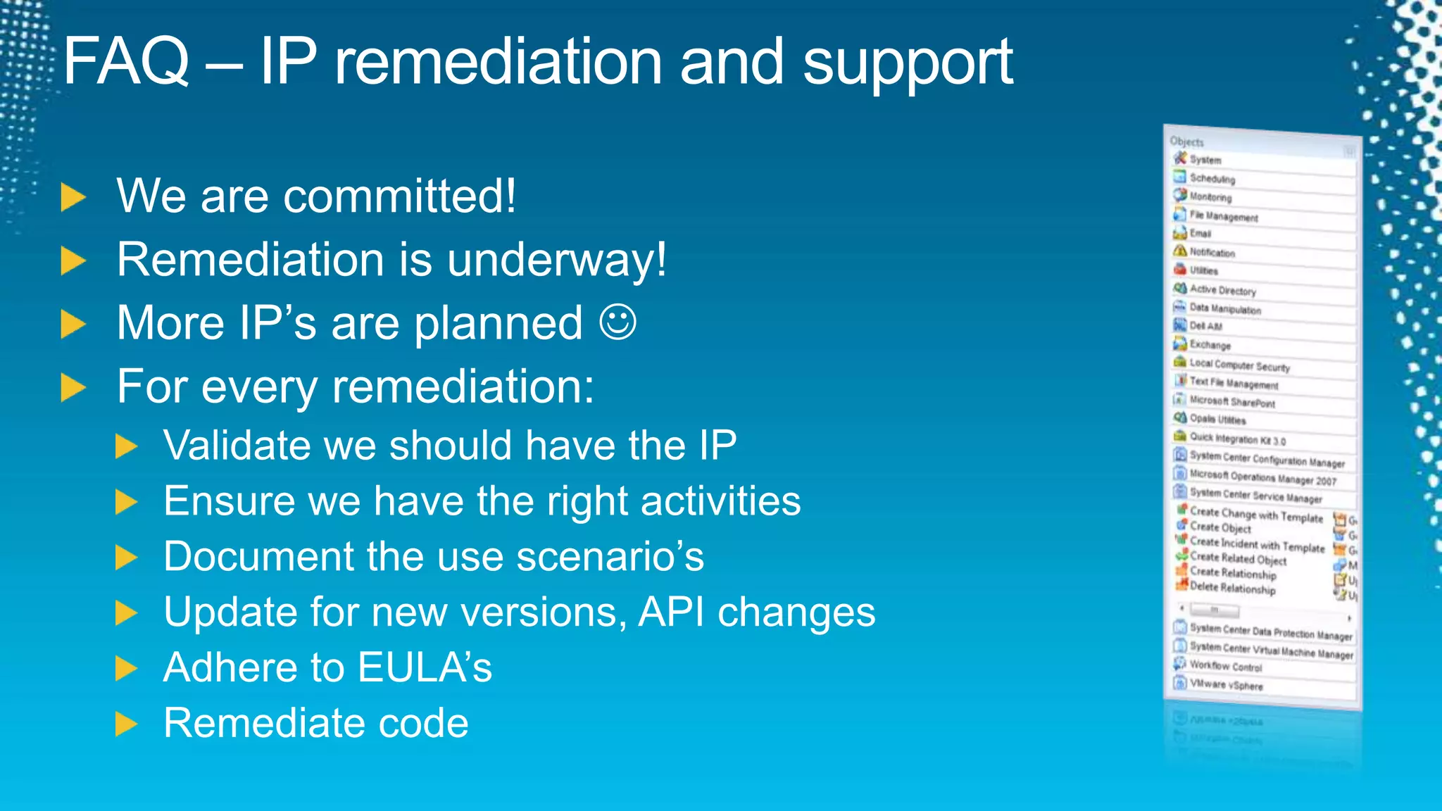 FAQ – IP remediation and supportWe are committed!Remediation is underway!More IP’s are planned For every remediation:Validate we should have the IPEnsure we have the right activitiesDocument the use scenario’sUpdate for new versions, API changesAdhere to EULA’sRemediate code 