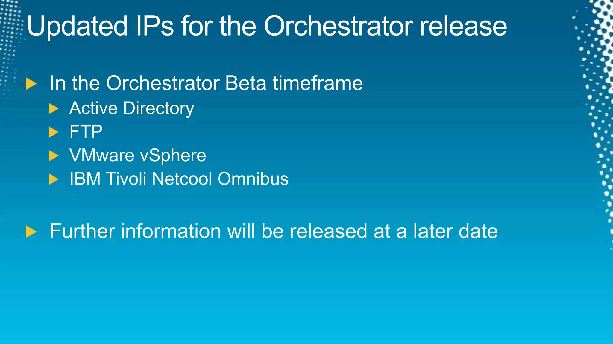 Updated IPs for the Orchestrator releaseIn the Orchestrator Beta timeframeActive DirectoryFTPVMware vSphereIBM Tivoli Netcool OmnibusFurther information will be released at a later date
