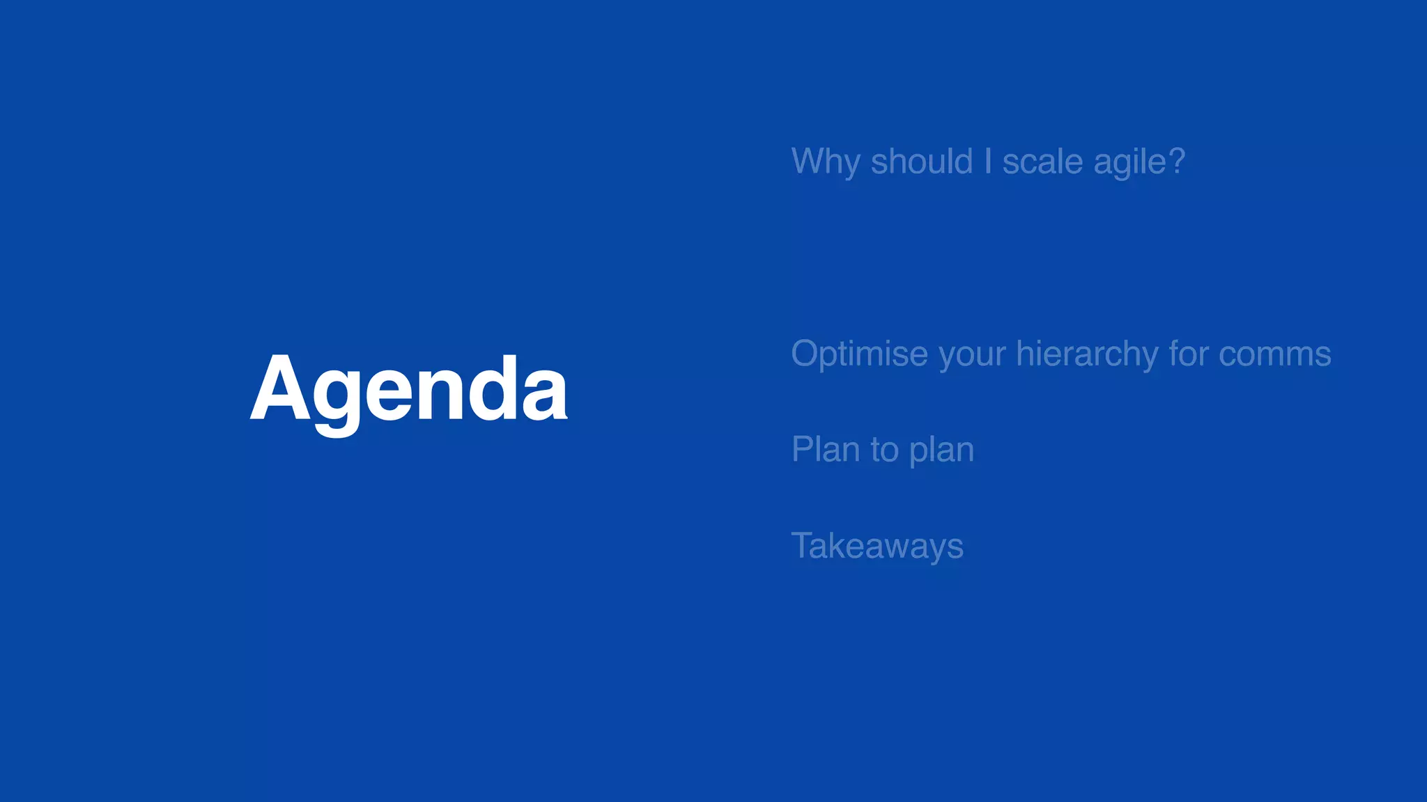 Agenda
Why should I scale agile?
Optimise your hierarchy for comms
Plan to plan
Takeaways
 