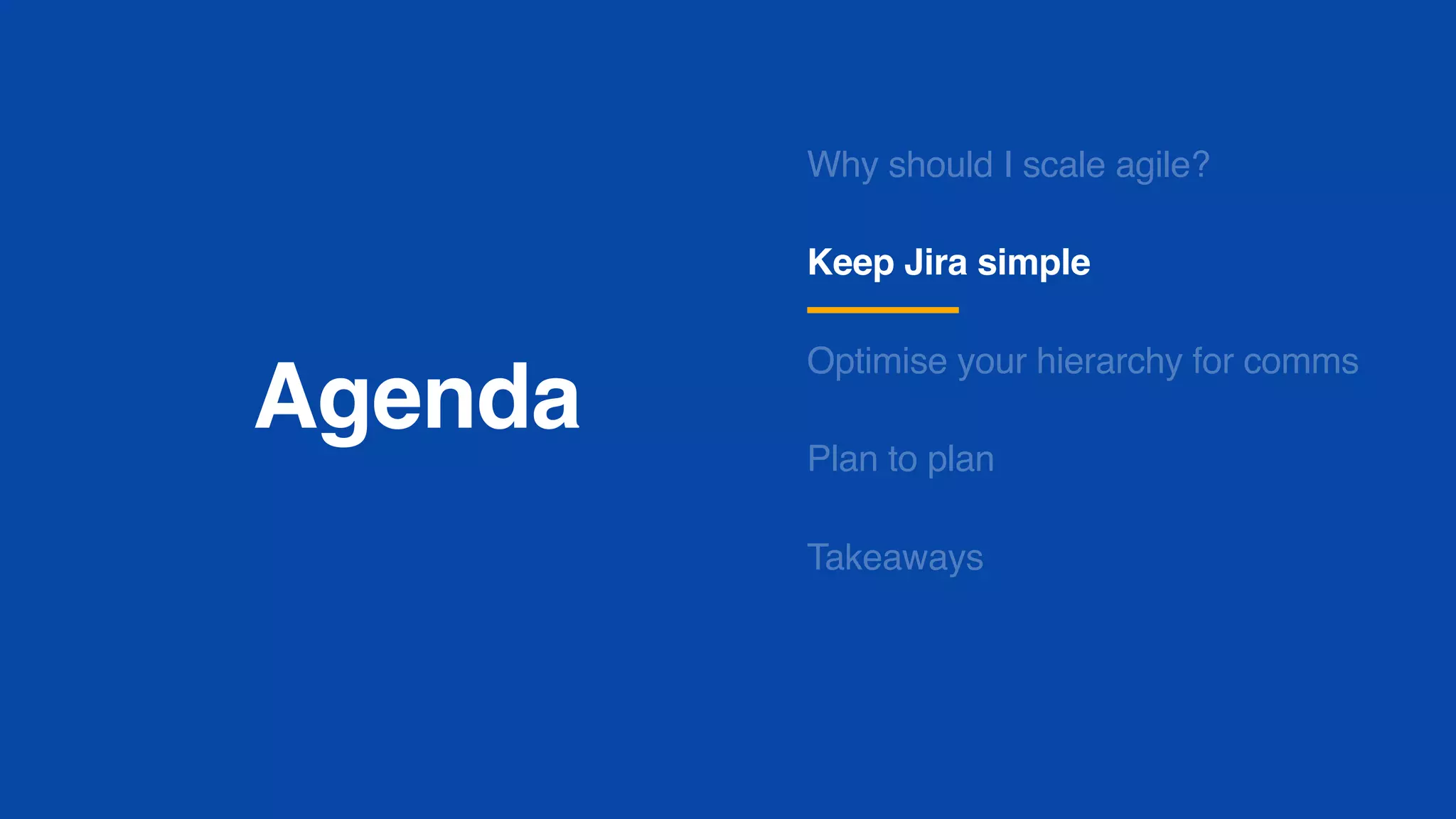 Agenda
Why should I scale agile?
Keep Jira simple
Optimise your hierarchy for comms
Plan to plan
Takeaways
 