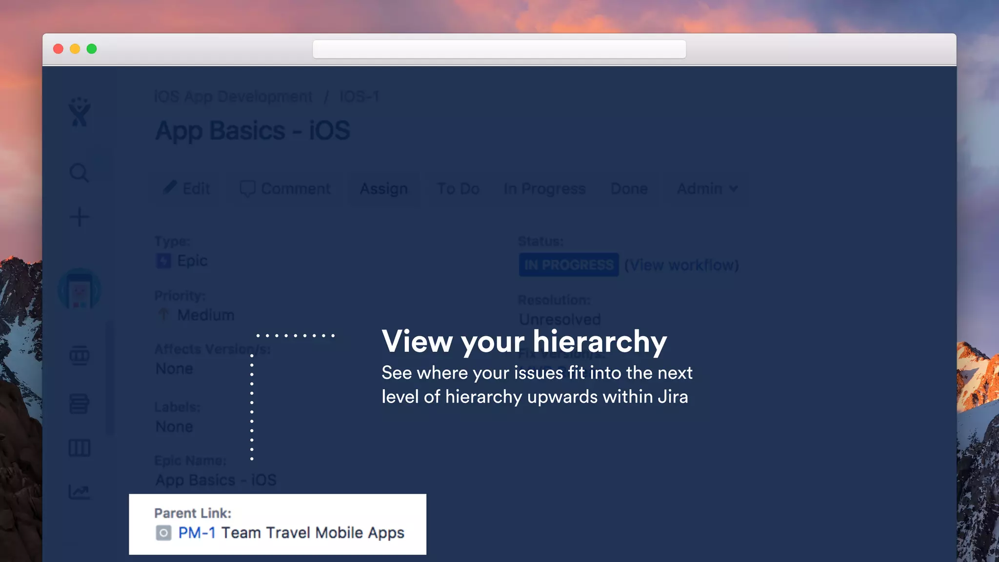 View your hierarchy
See where your issues fit into the next
level of hierarchy upwards within Jira
 