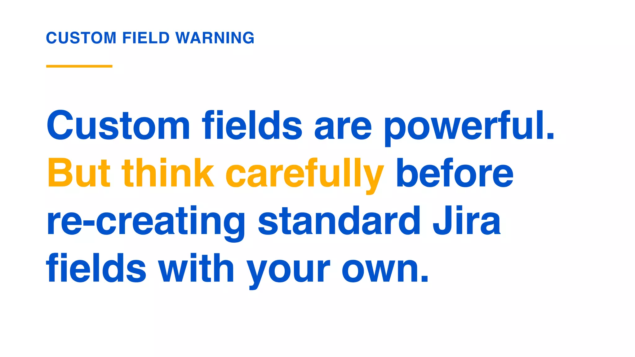 Custom fields are powerful.
But think carefully before  
re-creating standard Jira
fields with your own.
CUSTOM FIELD WARNING
 