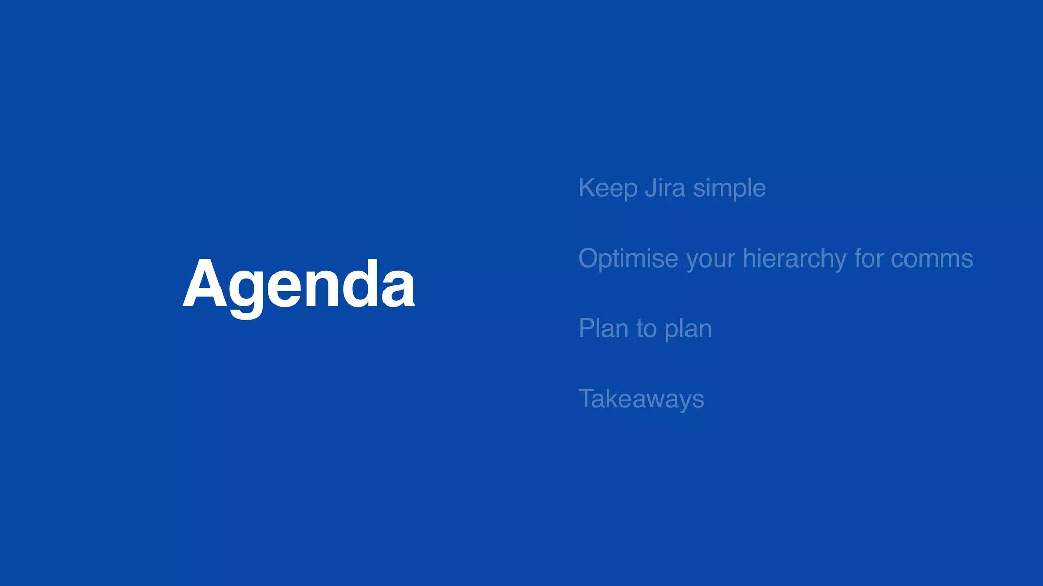 Agenda
Keep Jira simple
Optimise your hierarchy for comms
Plan to plan
Takeaways
 
