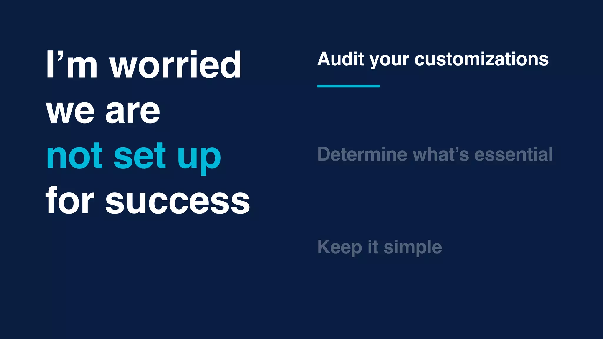 Determine what’s essential
Keep it simple
Audit your customizations
I’m worried
we are  
not set up
for success
 