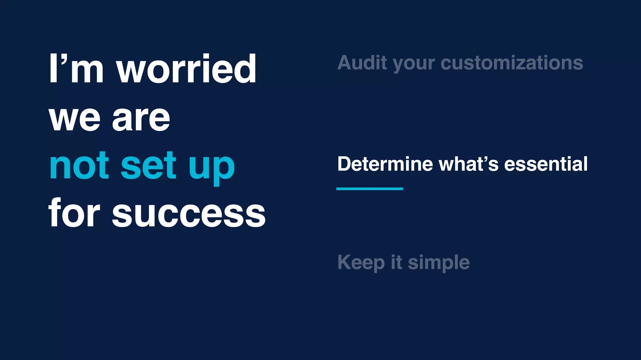 Determine what’s essential
Keep it simple
Audit your customizations
I’m worried
we are  
not set up
for success
 