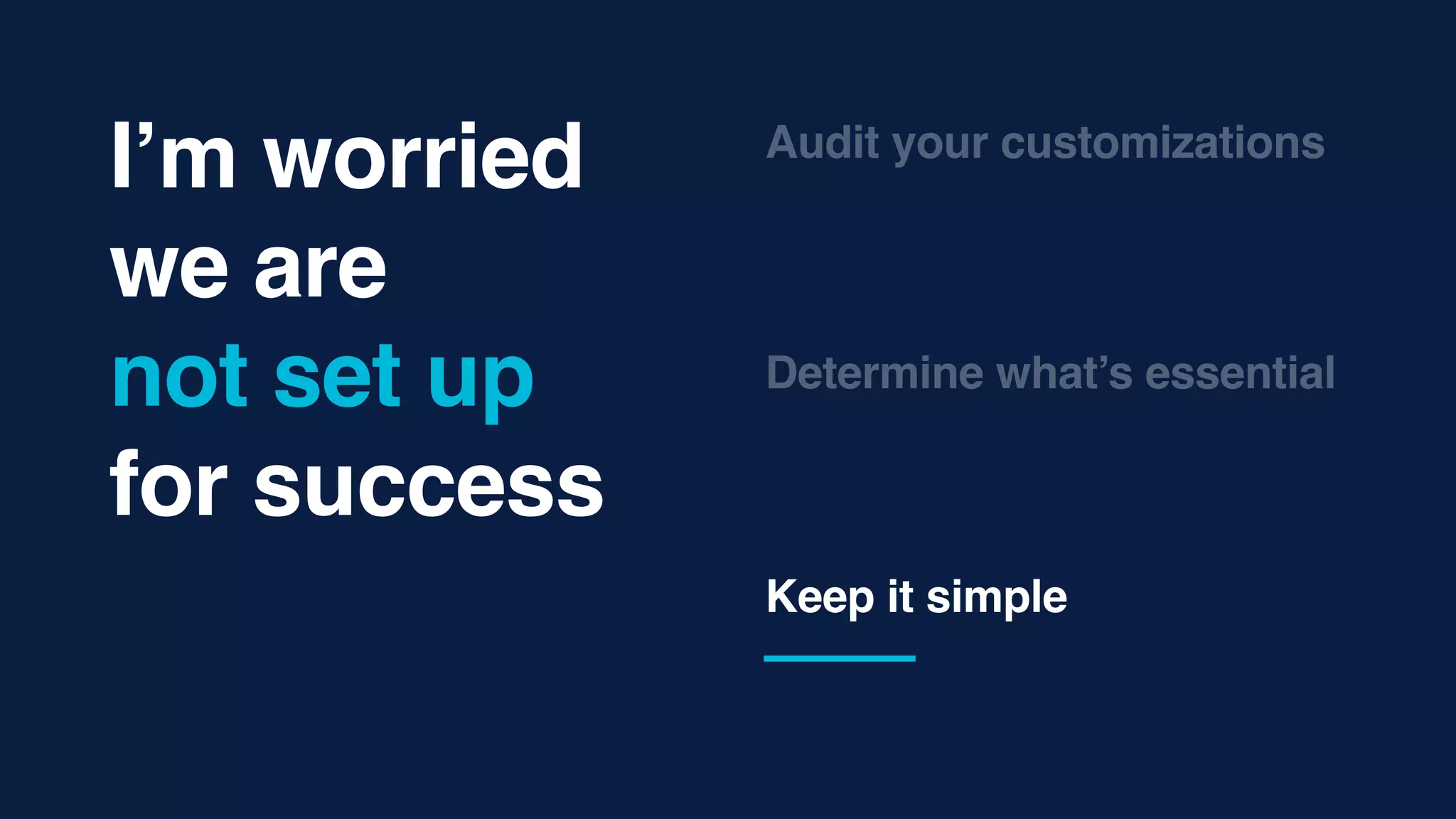 Determine what’s essential
Keep it simple
Audit your customizations
I’m worried
we are  
not set up
for success
 
