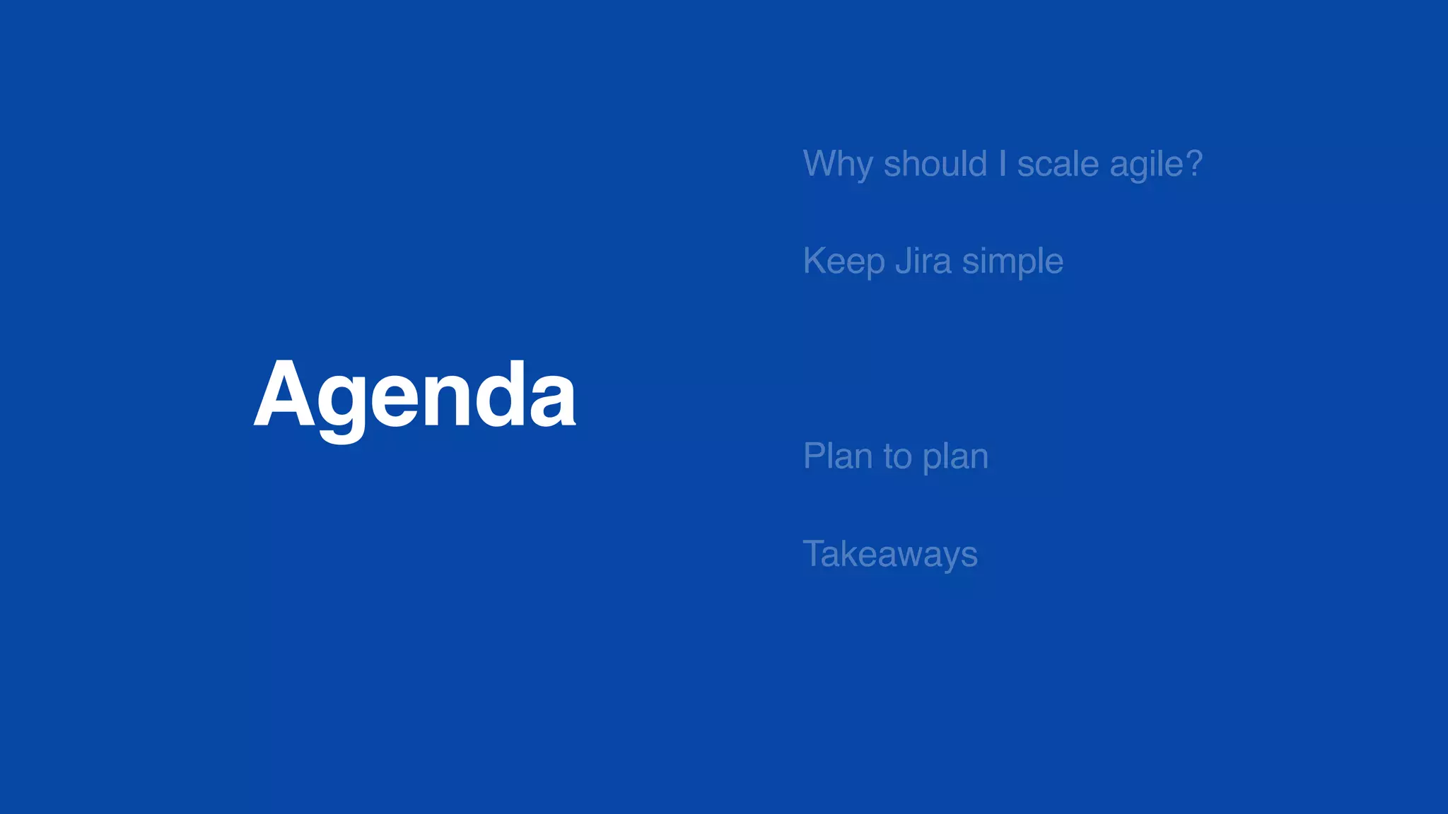 Agenda
Why should I scale agile?
Keep Jira simple
Plan to plan
Takeaways
 