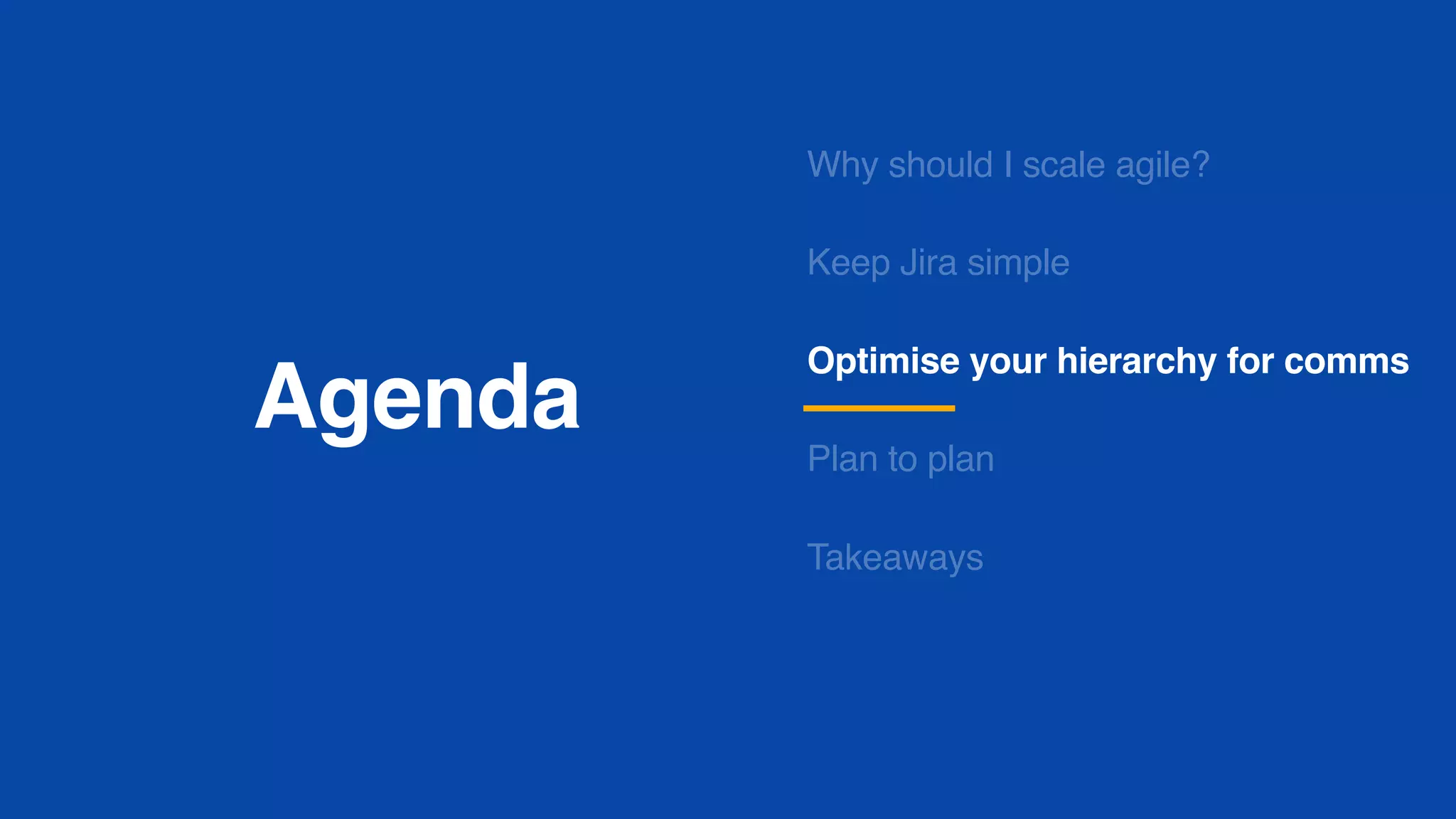 Agenda
Why should I scale agile?
Keep Jira simple
Optimise your hierarchy for comms
Plan to plan
Takeaways
 
