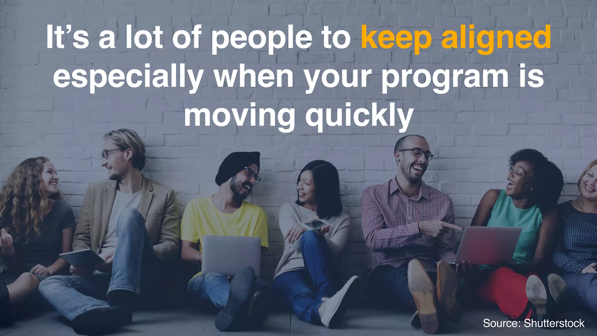 It’s a lot of people to keep aligned  
especially when your program is
moving quickly
Source: Shutterstock
 