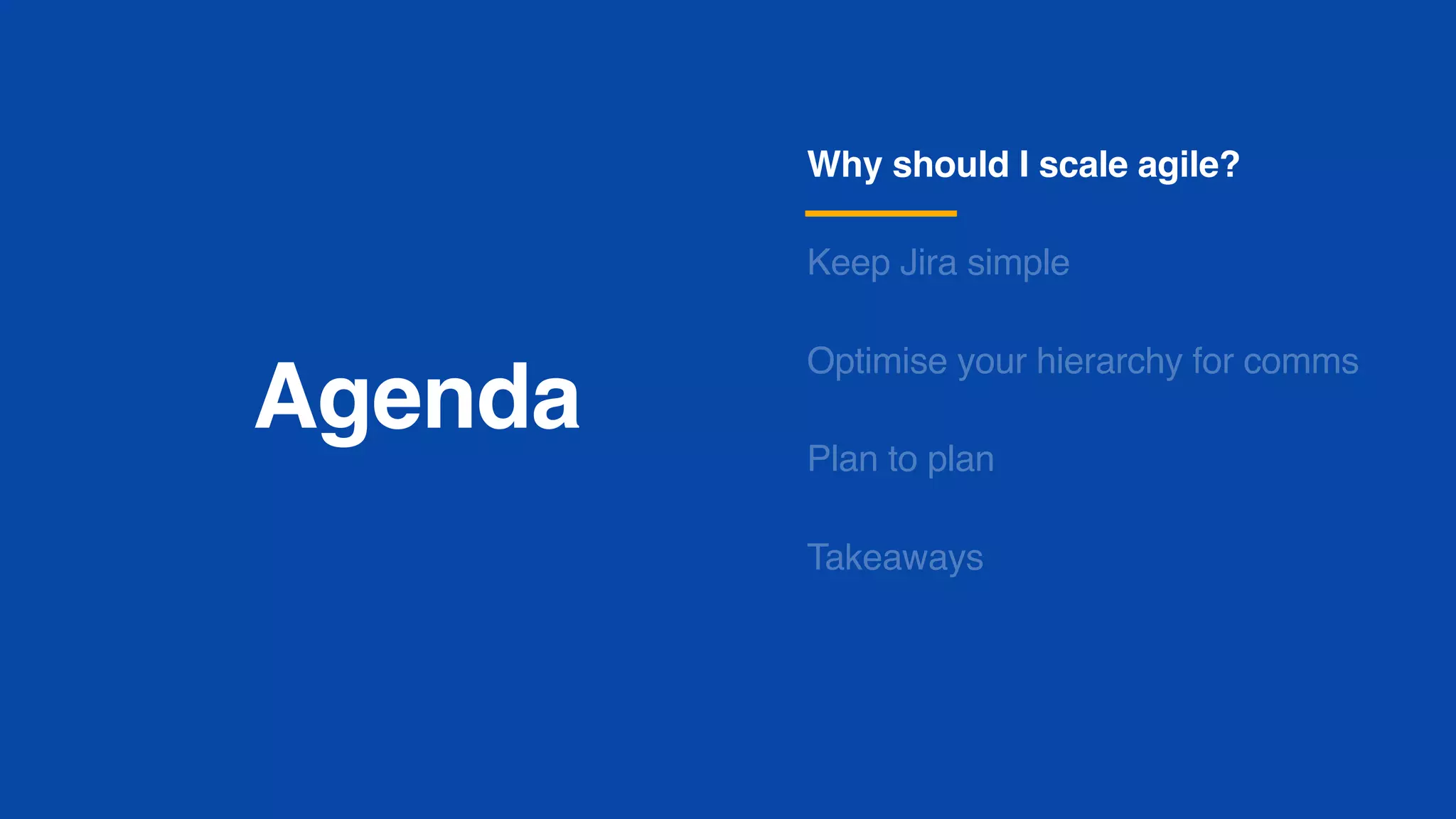 Agenda
Why should I scale agile?
Keep Jira simple
Optimise your hierarchy for comms
Plan to plan
Takeaways
 