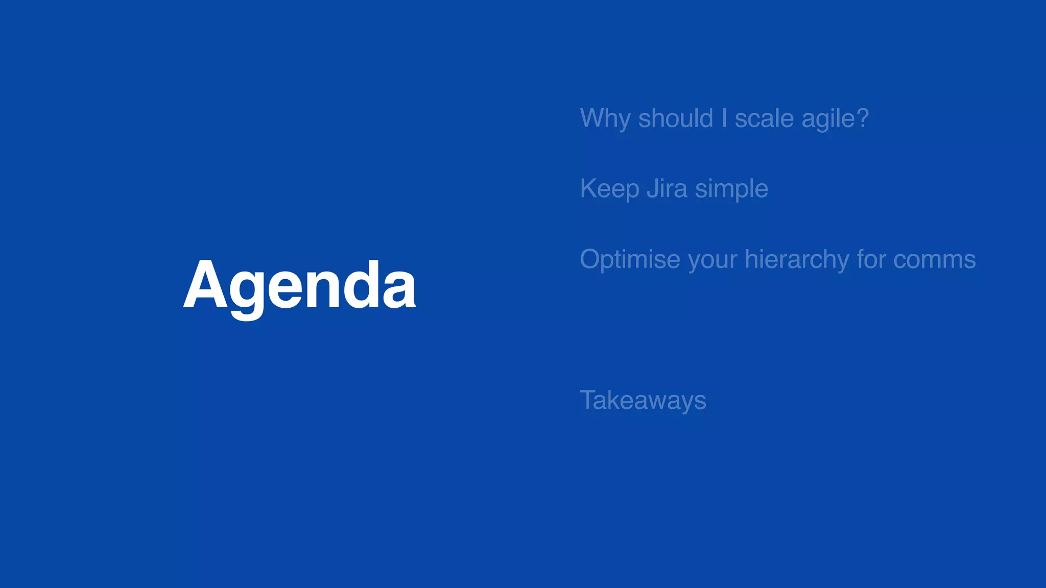Agenda
Why should I scale agile?
Keep Jira simple
Optimise your hierarchy for comms
Takeaways
 