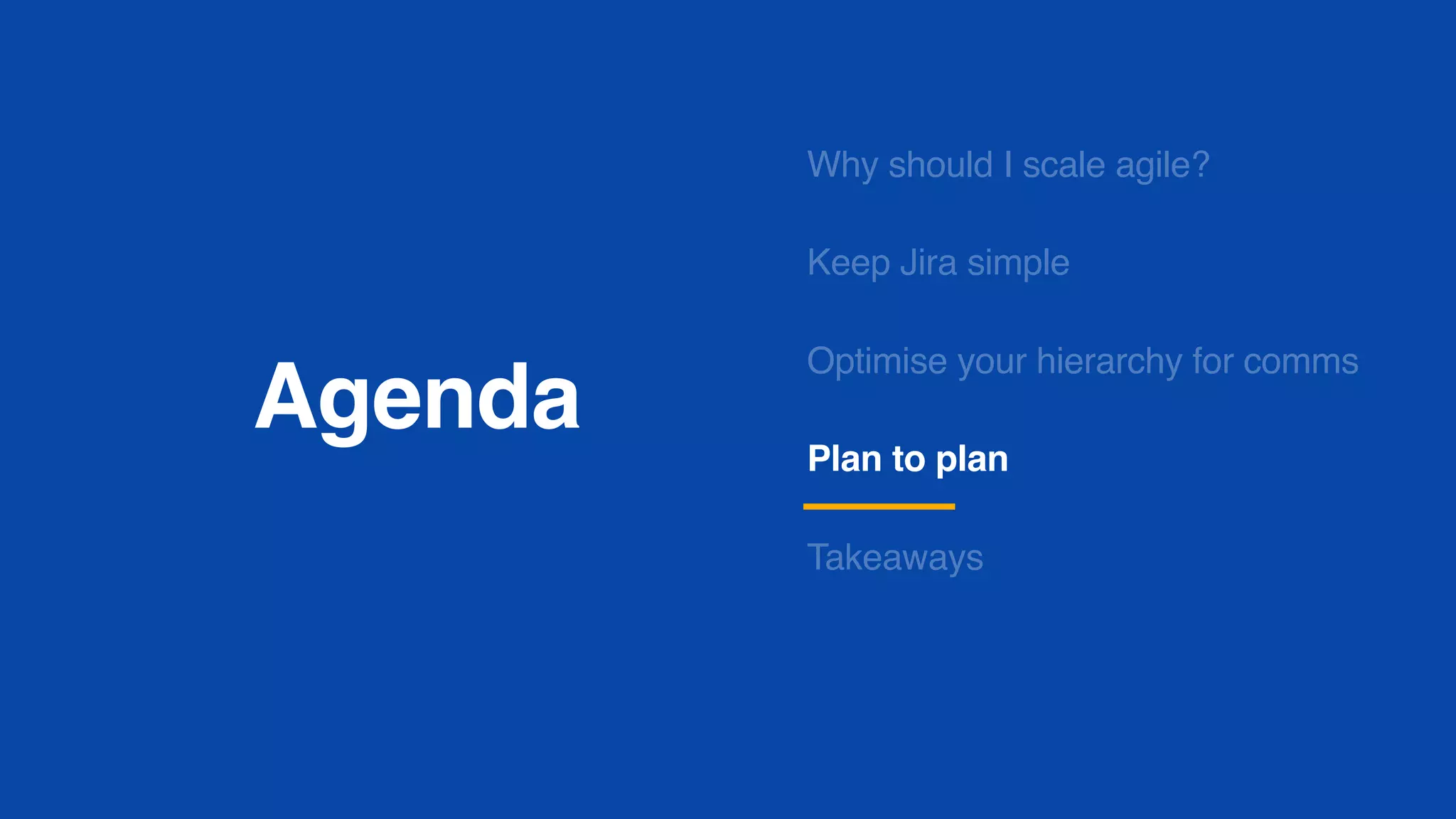 Agenda
Why should I scale agile?
Keep Jira simple
Optimise your hierarchy for comms
Plan to plan
Takeaways
 