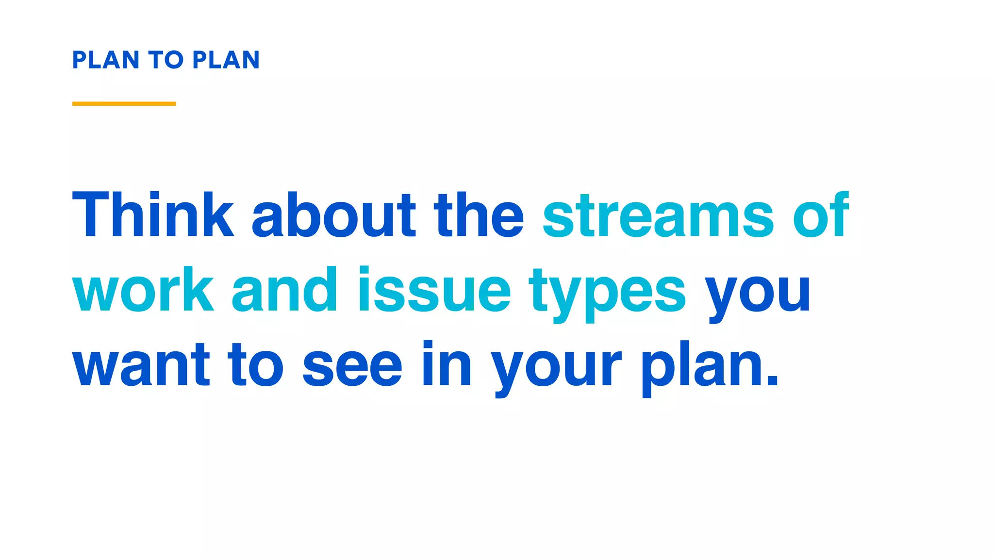 Think about the streams of
work and issue types you
want to see in your plan.
PLAN TO PLAN
 