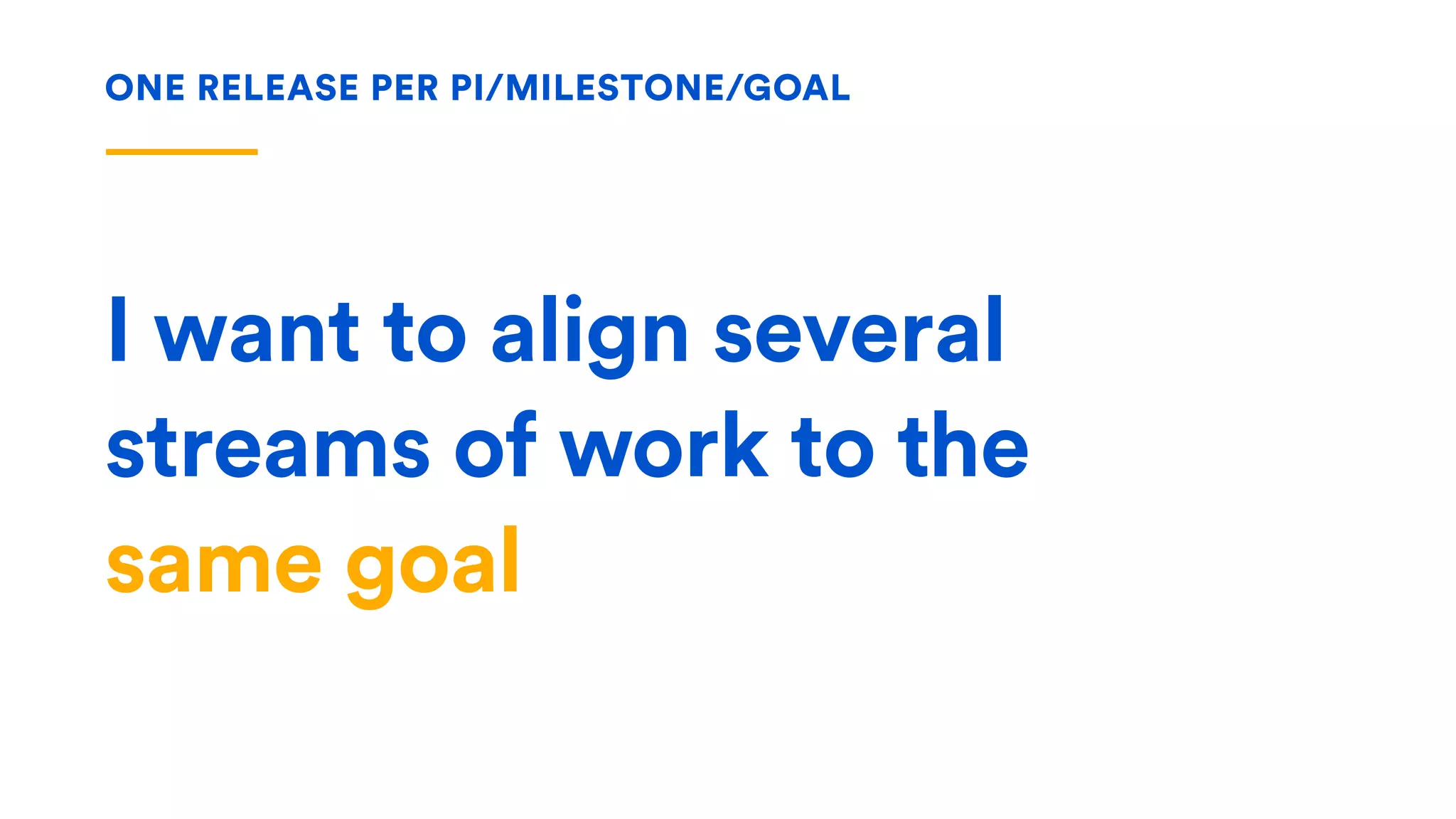 I want to align several
streams of work to the  
same goal
ONE RELEASE PER PI/MILESTONE/GOAL
 