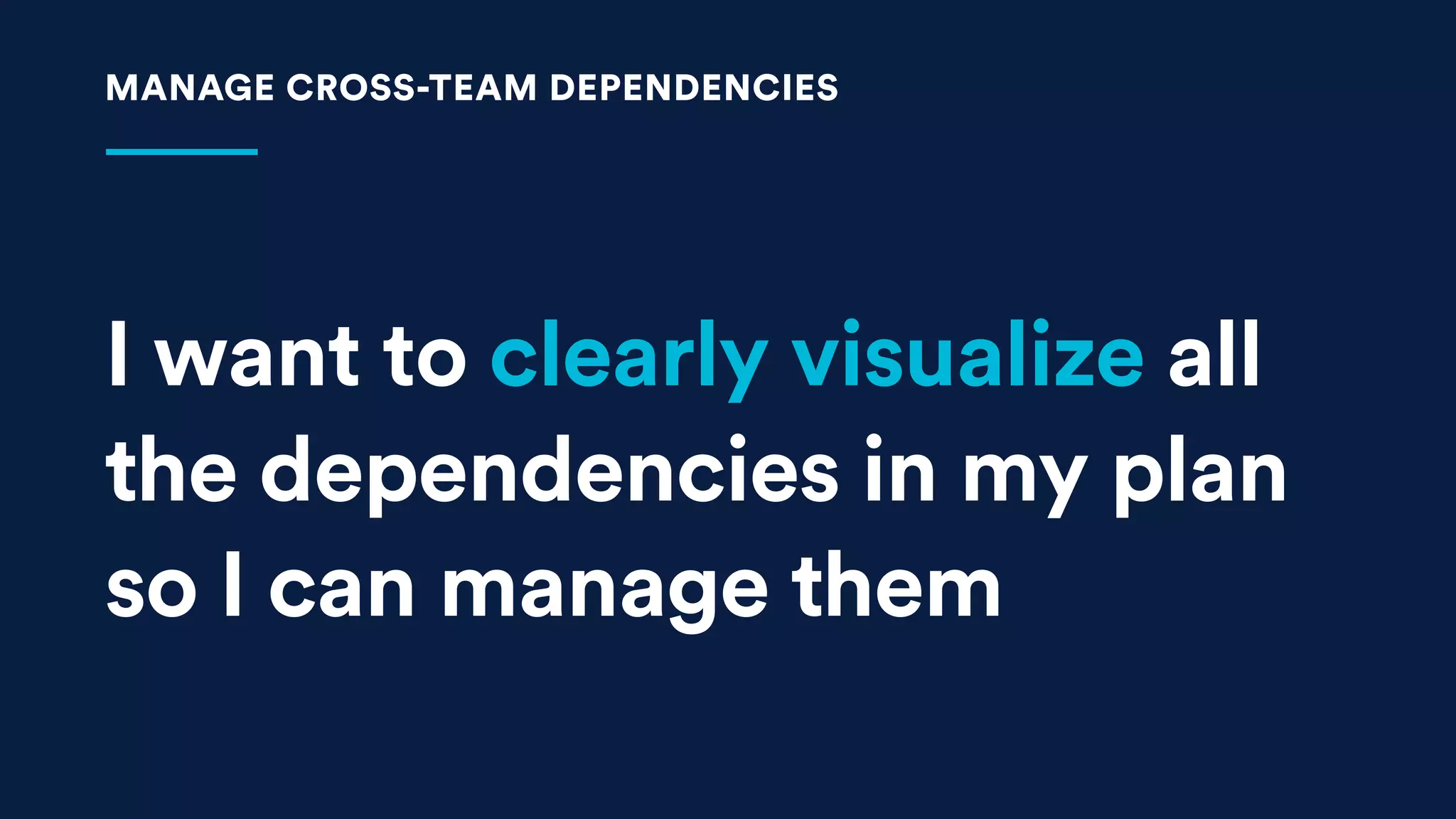 I want to clearly visualize all
the dependencies in my plan
so I can manage them
MANAGE CROSS-TEAM DEPENDENCIES
 