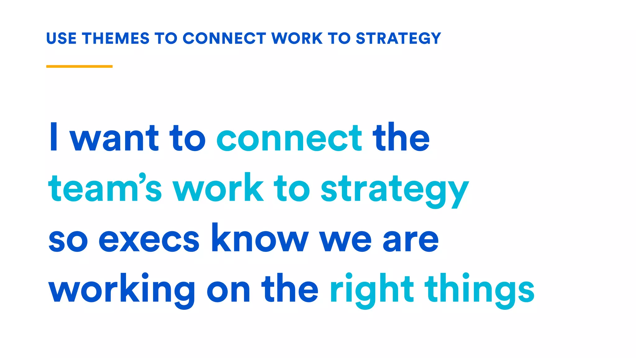 I want to connect the  
team’s work to strategy  
so execs know we are
working on the right things
USE THEMES TO CONNECT WORK TO STRATEGY
 