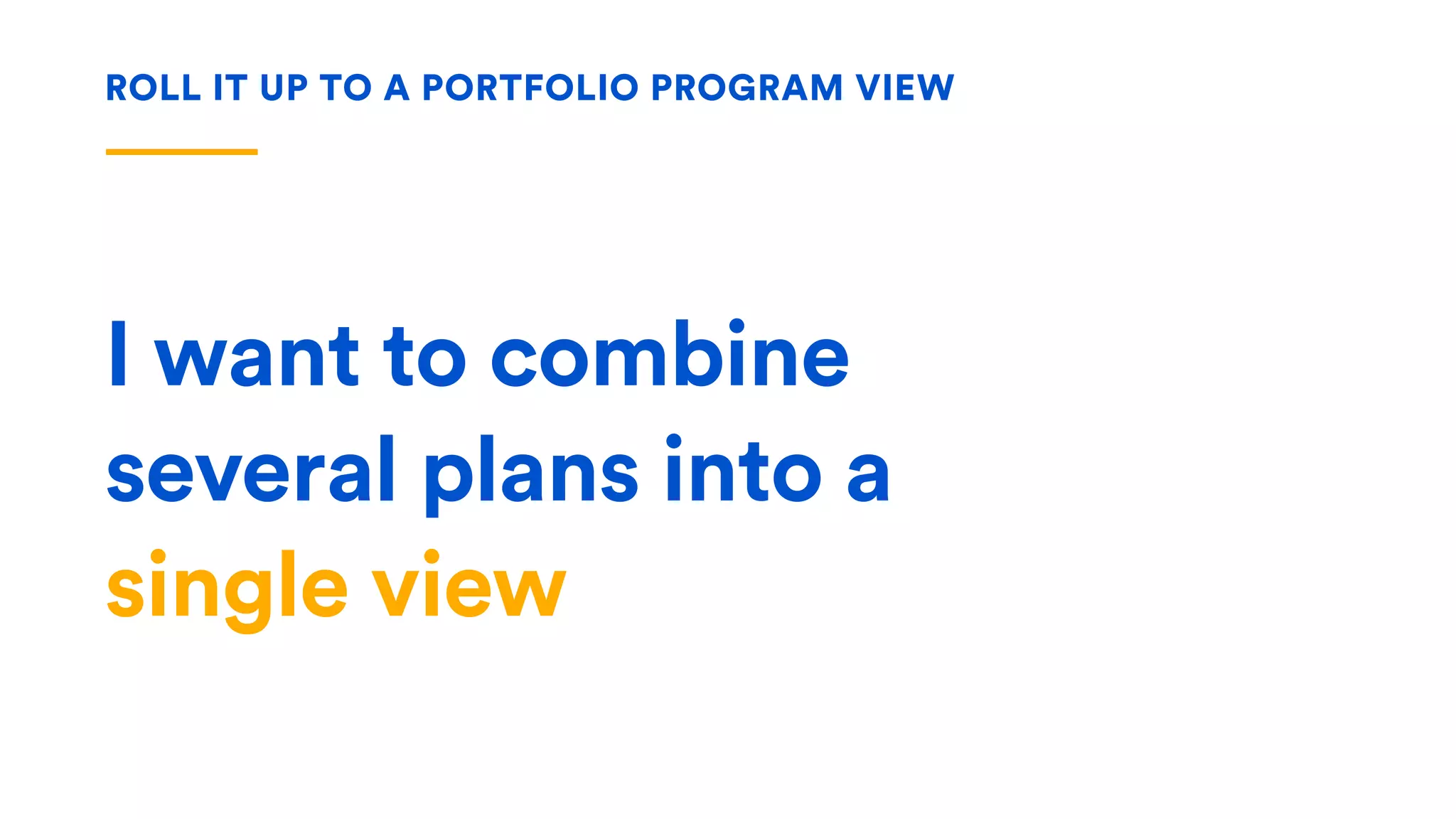 I want to combine  
several plans into a  
single view
ROLL IT UP TO A PORTFOLIO PROGRAM VIEW
 