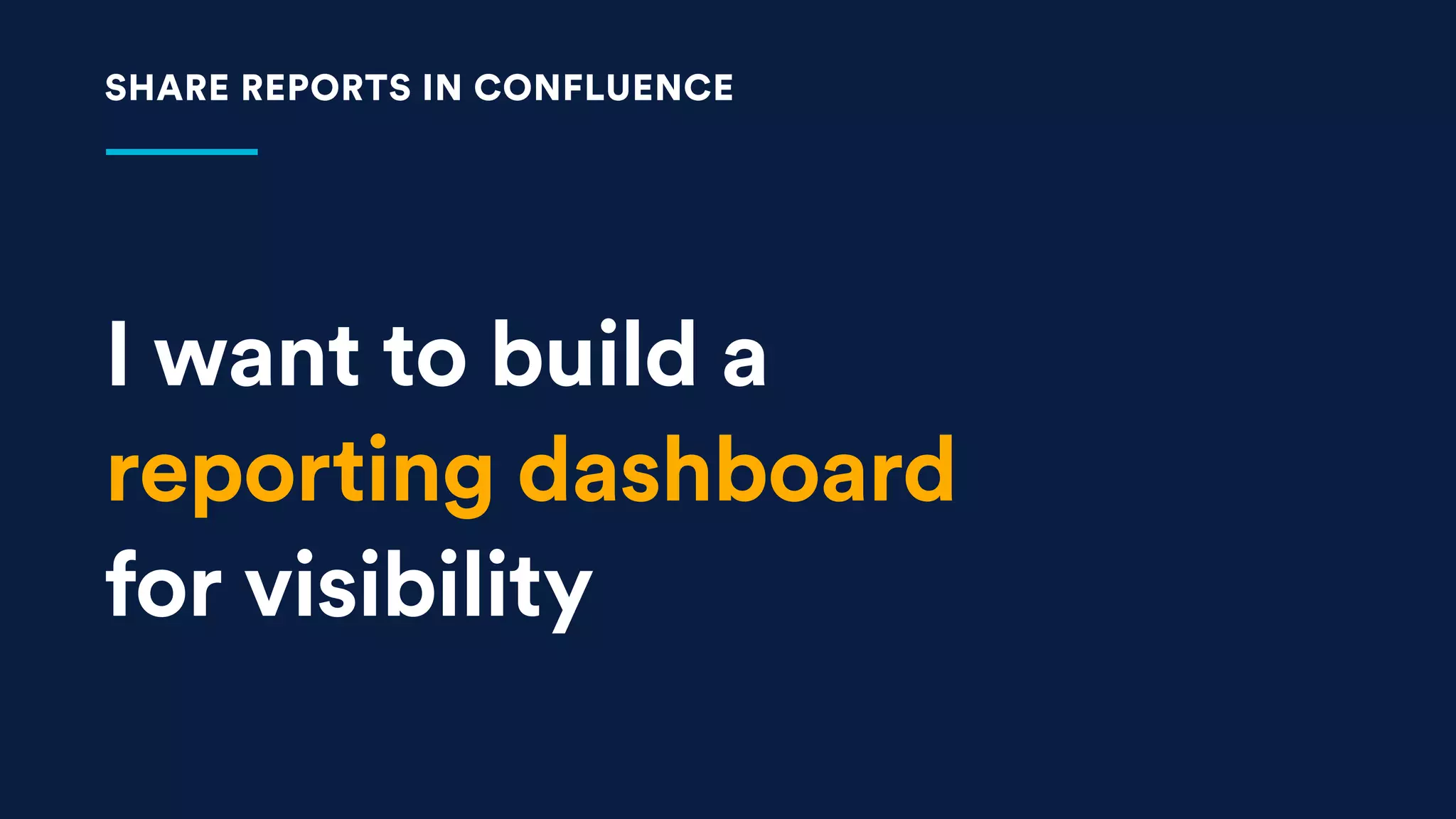 I want to build a  
reporting dashboard  
for visibility
SHARE REPORTS IN CONFLUENCE
 