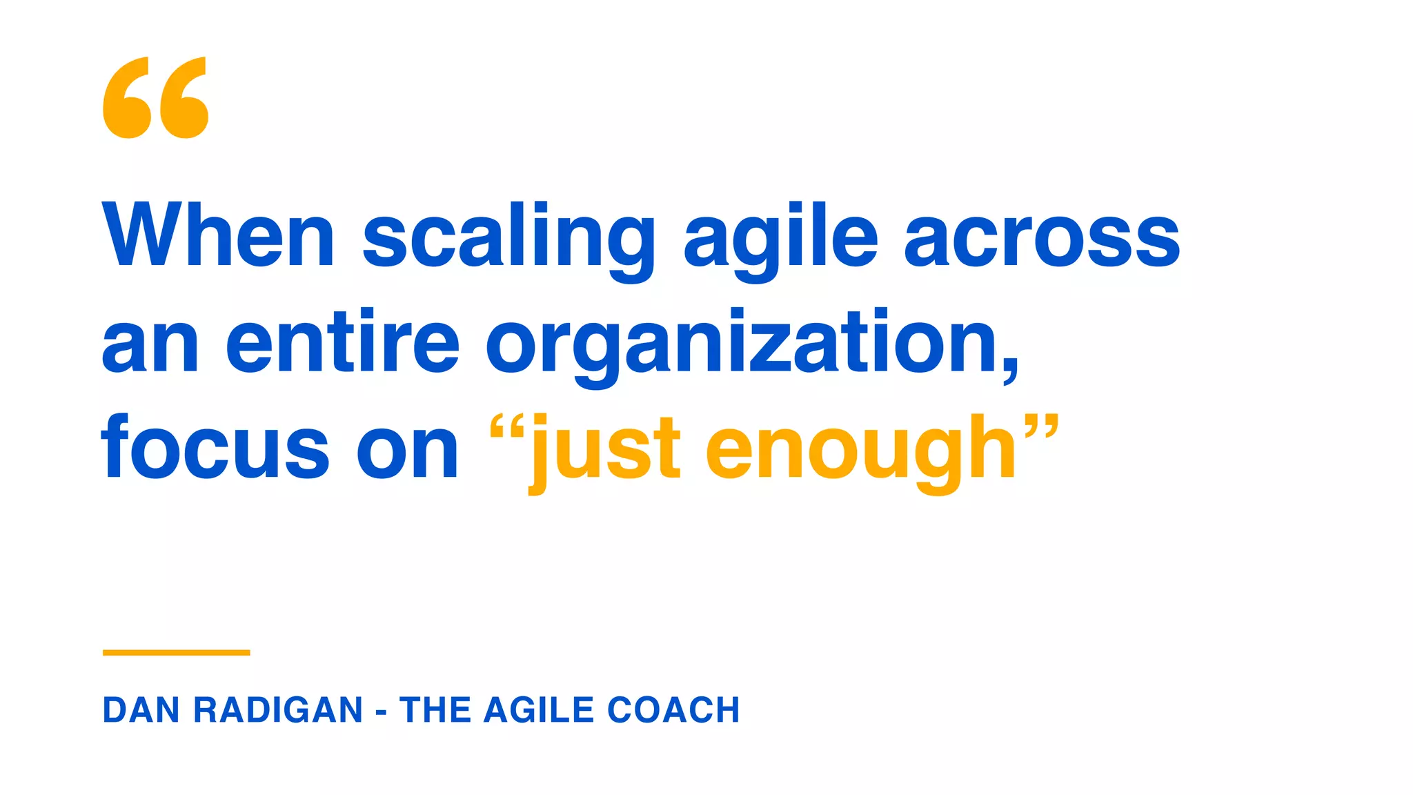 When scaling agile across
an entire organization,
focus on “just enough”
DAN RADIGAN - THE AGILE COACH
 