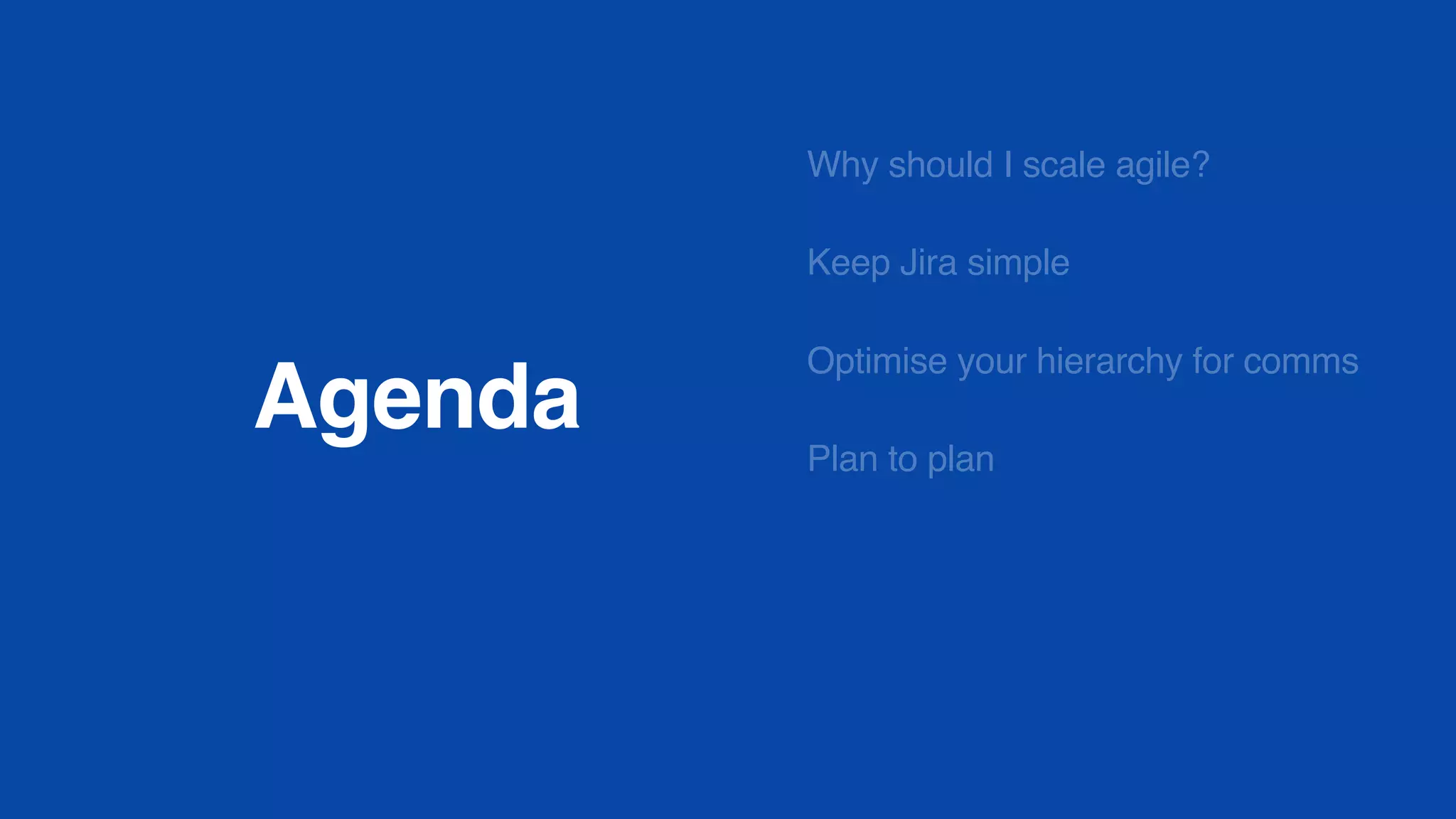 Agenda
Why should I scale agile?
Keep Jira simple
Optimise your hierarchy for comms
Plan to plan
 
