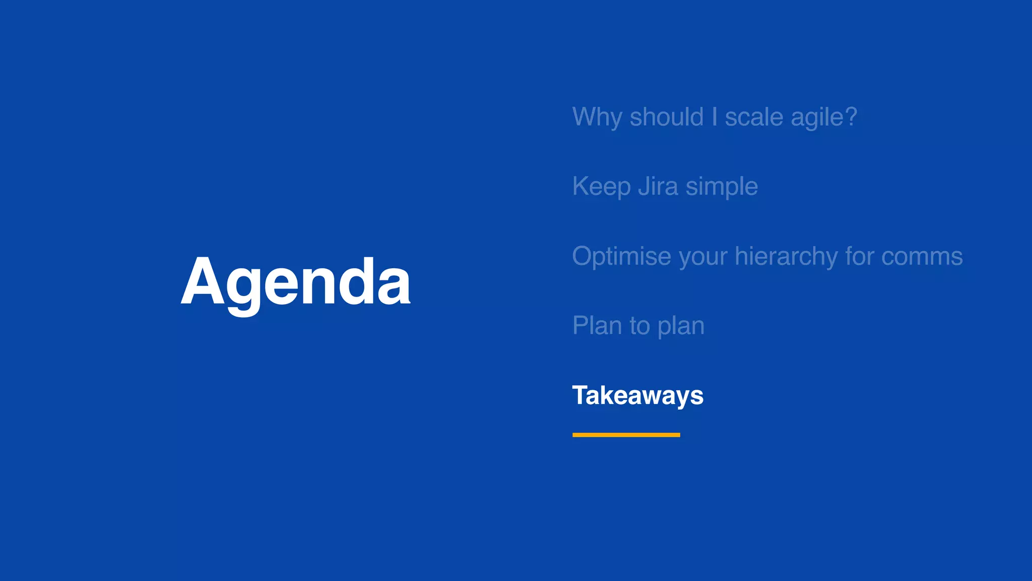 Agenda
Why should I scale agile?
Keep Jira simple
Optimise your hierarchy for comms
Plan to plan
Takeaways
 