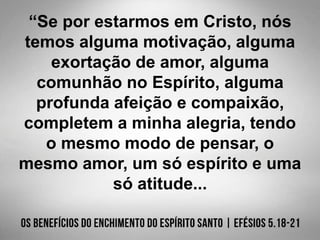 “Se por estarmos em Cristo, nós
temos alguma motivação, alguma
exortação de amor, alguma
comunhão no Espírito, alguma
profunda afeição e compaixão,
completem a minha alegria, tendo
o mesmo modo de pensar, o
mesmo amor, um só espírito e uma
só atitude...
 