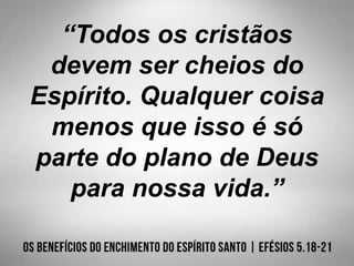 “Todos os cristãos
devem ser cheios do
Espírito. Qualquer coisa
menos que isso é só
parte do plano de Deus
para nossa vida.”
 