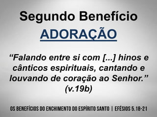 Segundo Benefício
ADORAÇÃO
“Falando entre si com [...] hinos e
cânticos espirituais, cantando e
louvando de coração ao Senhor.”
(v.19b)
 