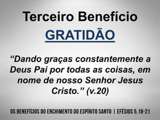 Terceiro Benefício
GRATIDÃO
“Dando graças constantemente a
Deus Pai por todas as coisas, em
nome de nosso Senhor Jesus
Cristo.” (v.20)
 