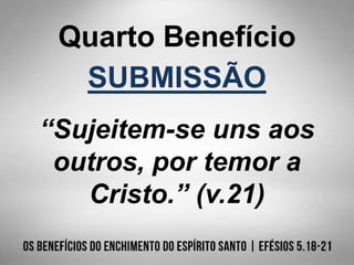 Quarto Benefício
SUBMISSÃO
“Sujeitem-se uns aos
outros, por temor a
Cristo.” (v.21)
 