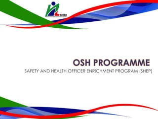 OSH PROGRAMME
SAFETY AND HEALTH OFFICER ENRICHMENT PROGRAM (SHEP)
 