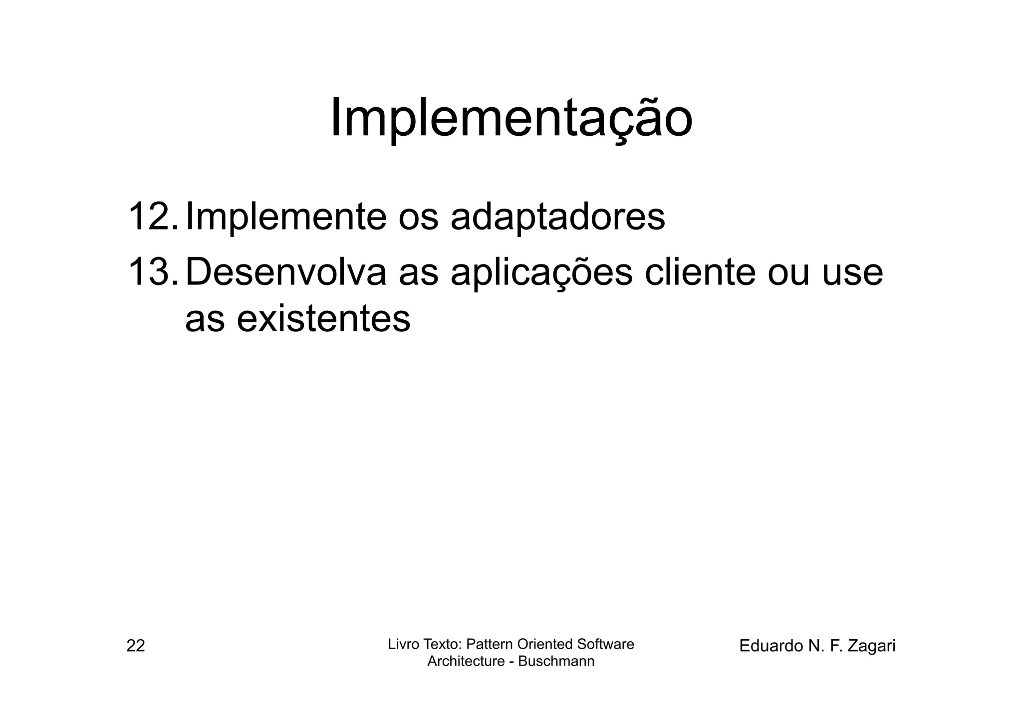 Implementação
12. Implemente os adaptadores
13. Desenvolva as aplicações cliente ou use
    as existentes




22            Livro Texto: Pattern Oriented Software   Eduardo N. F. Zagari
                     Architecture - Buschmann
 