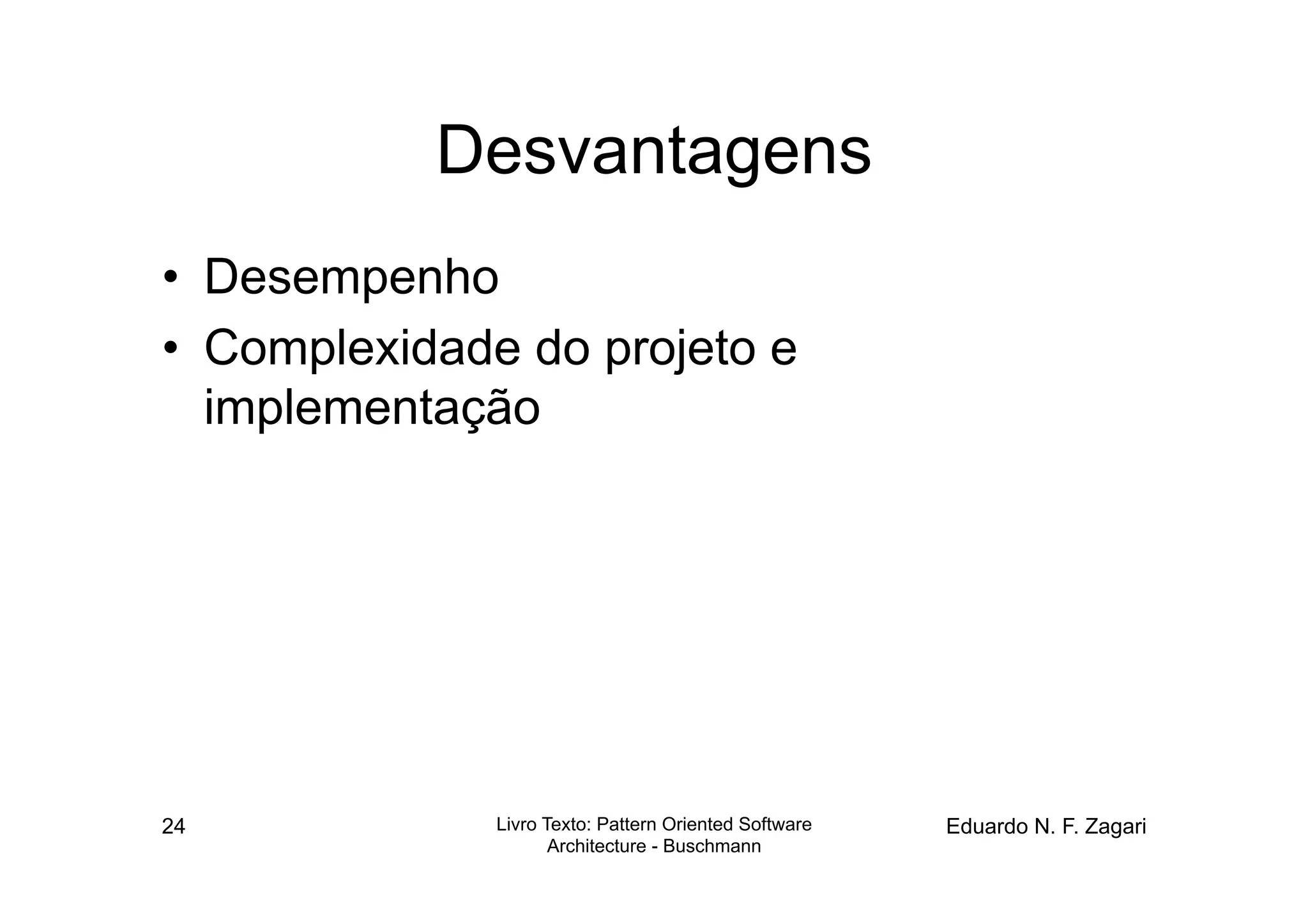 Desvantagens
•  Desempenho
•  Complexidade do projeto e
   implementação




24            Livro Texto: Pattern Oriented Software   Eduardo N. F. Zagari
                     Architecture - Buschmann
 